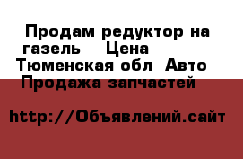 Продам редуктор на газель. › Цена ­ 6 000 - Тюменская обл. Авто » Продажа запчастей   